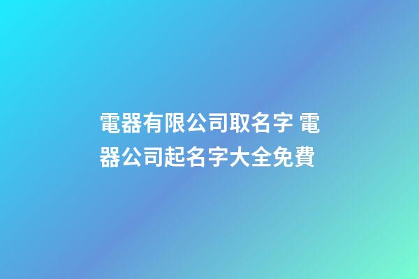 電器有限公司取名字 電器公司起名字大全免費-第1張-公司起名-玄機派